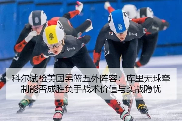 科尔试验美国男篮五外阵容：库里无球牵制能否成胜负手战术价值与实战隐忧